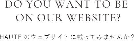DO YOU WANT TO BE  ON OUR WEBSITE?　HAUTEのウェブサイトに載ってみませんか？